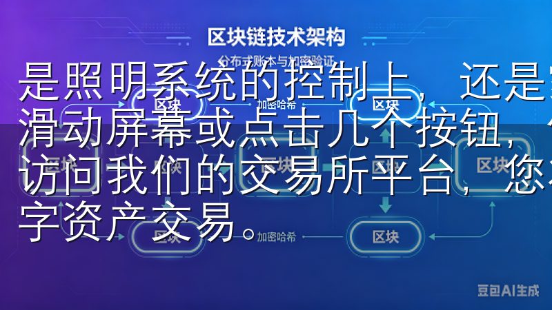 是照明系统的控制上，还是家庭安防的监控中，用户只需要轻轻滑动屏幕或点击几个按钮，便能轻松实现对家居设备的管理欢迎访问我们的交易所平台，您将发现在这里可以进行安全稳定的数字资产交易。